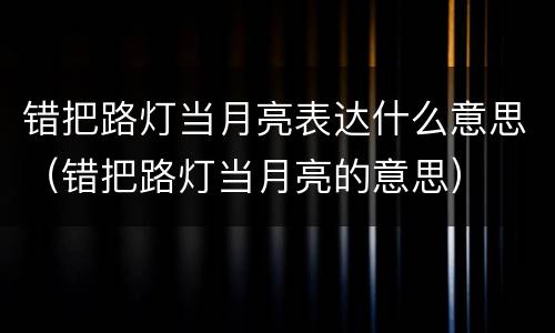 错把路灯当月亮表达什么意思（错把路灯当月亮的意思）