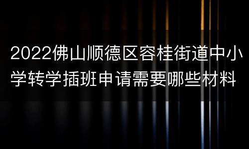 2022佛山顺德区容桂街道中小学转学插班申请需要哪些材料？