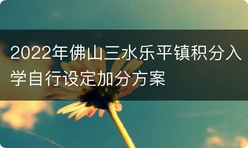 2022年佛山三水乐平镇积分入学自行设定加分方案
