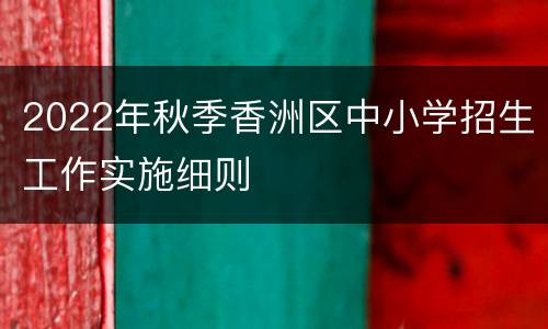 2022年秋季香洲区中小学招生工作实施细则