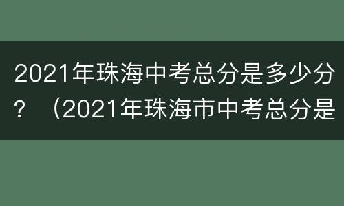 2021年珠海中考总分是多少分？（2021年珠海市中考总分是多少）