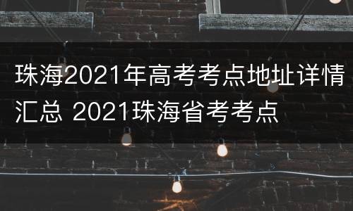 珠海2021年高考考点地址详情汇总 2021珠海省考考点