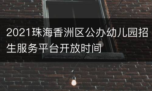 2021珠海香洲区公办幼儿园招生服务平台开放时间