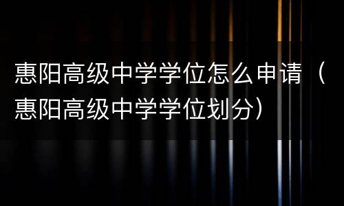 惠阳高级中学学位怎么申请（惠阳高级中学学位划分）