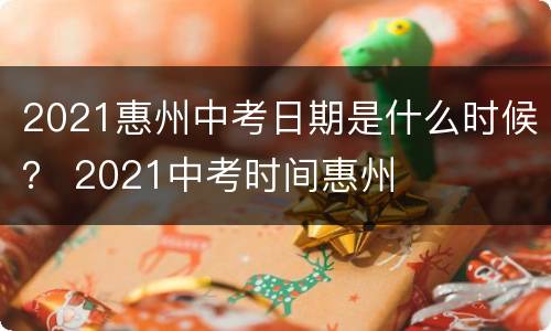 2021惠州中考日期是什么时候？ 2021中考时间惠州