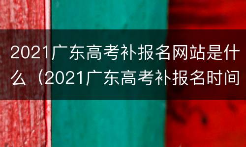 2021广东高考补报名网站是什么（2021广东高考补报名时间）