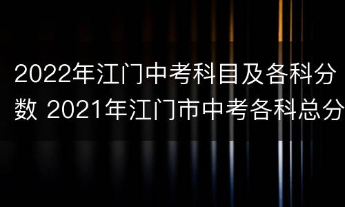 2022年江门中考科目及各科分数 2021年江门市中考各科总分