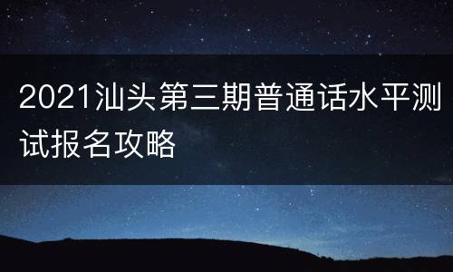 2021汕头第三期普通话水平测试报名攻略