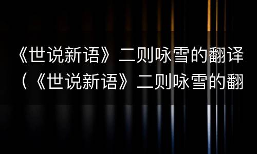 《世说新语》二则咏雪的翻译（《世说新语》二则咏雪的翻译注释）