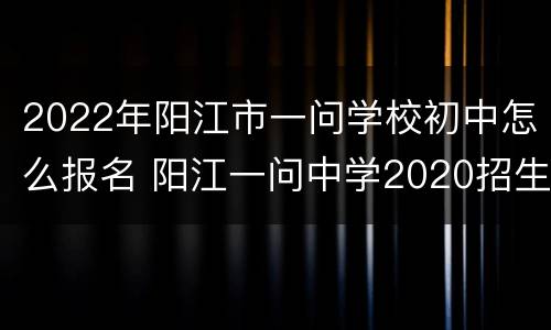 2022年阳江市一问学校初中怎么报名 阳江一问中学2020招生