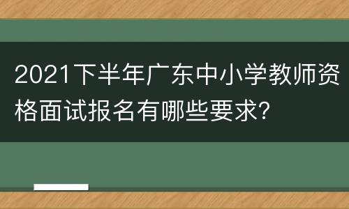 2021下半年广东中小学教师资格面试报名有哪些要求？