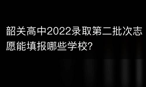 韶关高中2022录取第二批次志愿能填报哪些学校？