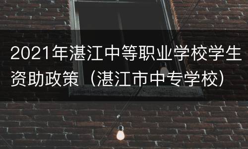 2021年湛江中等职业学校学生资助政策（湛江市中专学校）