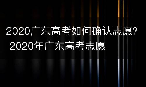 2020广东高考如何确认志愿？ 2020年广东高考志愿