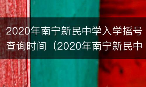 2020年南宁新民中学入学摇号查询时间（2020年南宁新民中学入学摇号查询时间是多少）