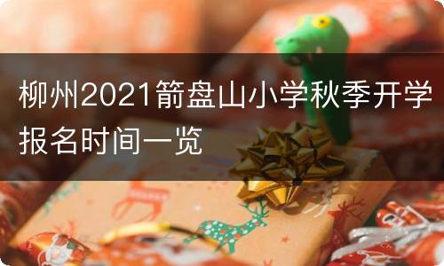 柳州2021箭盘山小学秋季开学报名时间一览