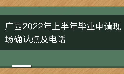 广西2022年上半年毕业申请现场确认点及电话