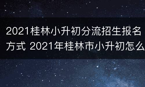2021桂林小升初分流招生报名方式 2021年桂林市小升初怎么招生