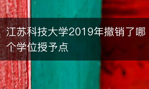 江苏科技大学2019年撤销了哪个学位授予点