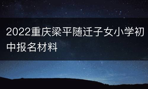 2022重庆梁平随迁子女小学初中报名材料