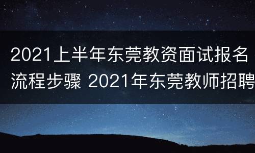 2021上半年东莞教资面试报名流程步骤 2021年东莞教师招聘考试报名