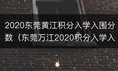2020东莞黄江积分入学入围分数（东莞万江2020积分入学入围分）