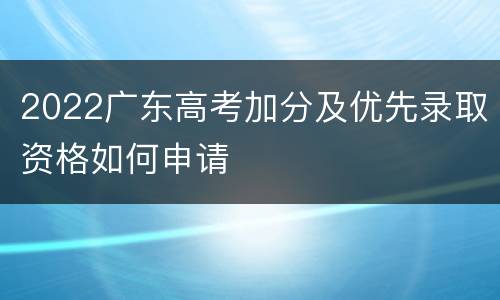2022广东高考加分及优先录取资格如何申请