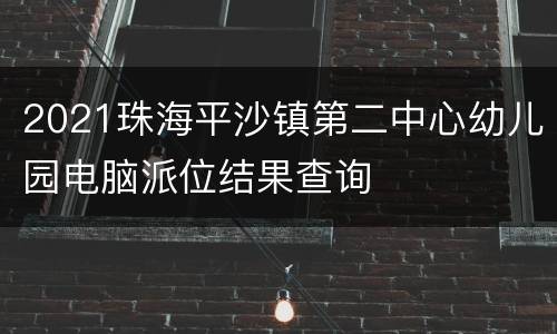 2021珠海平沙镇第二中心幼儿园电脑派位结果查询