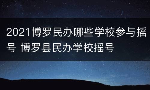 2021博罗民办哪些学校参与摇号 博罗县民办学校摇号