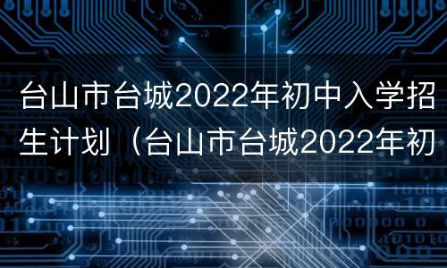 台山市台城2022年初中入学招生计划（台山市台城2022年初中入学招生计划人数）