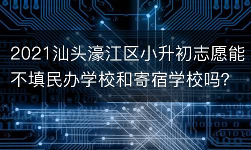 2021汕头濠江区小升初志愿能不填民办学校和寄宿学校吗？