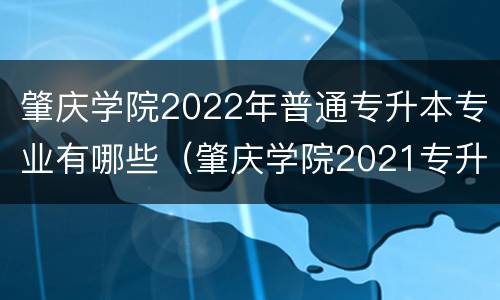肇庆学院2022年普通专升本专业有哪些（肇庆学院2021专升本）