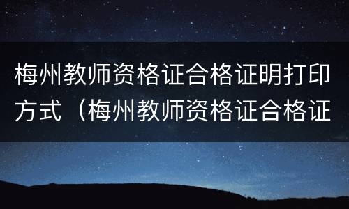 梅州教师资格证合格证明打印方式（梅州教师资格证合格证明打印方式有哪些）