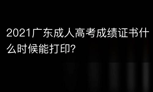 2021广东成人高考成绩证书什么时候能打印？