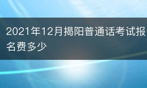 2021年12月揭阳普通话考试报名费多少