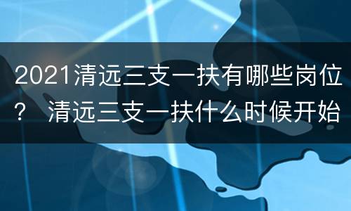 2021清远三支一扶有哪些岗位？ 清远三支一扶什么时候开始报名