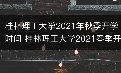 桂林理工大学2021年秋季开学时间 桂林理工大学2021春季开学时间
