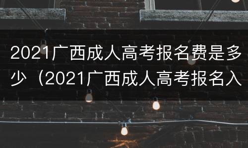 2021广西成人高考报名费是多少（2021广西成人高考报名入口官网）