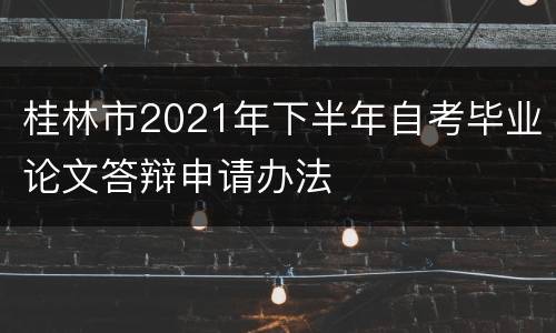 桂林市2021年下半年自考毕业论文答辩申请办法