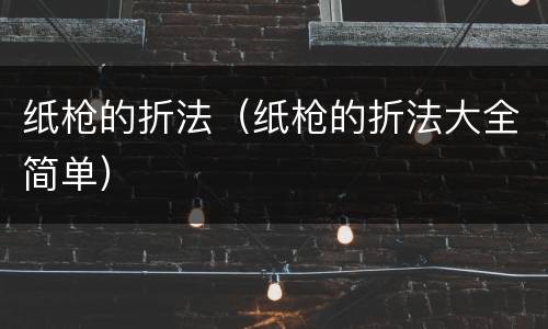 纸枪的折法（纸枪的折法大全简单）