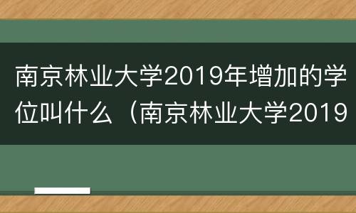 南京林业大学2019年增加的学位叫什么（南京林业大学2019年增加的学位叫什么名字）