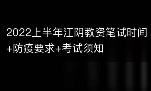 2022上半年江阴教资笔试时间+防疫要求+考试须知