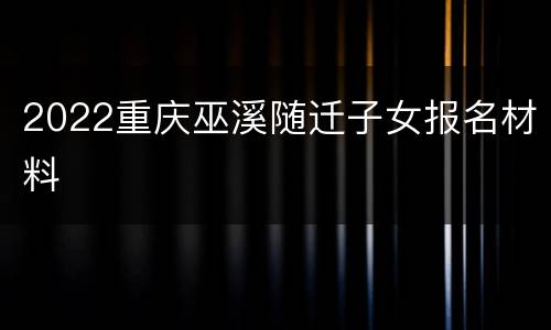 2022重庆巫溪随迁子女报名材料