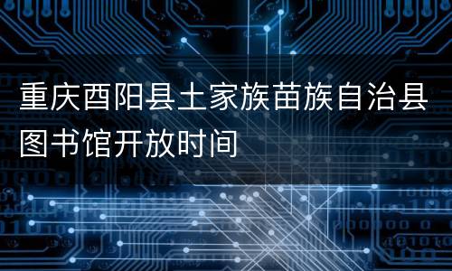 重庆酉阳县土家族苗族自治县图书馆开放时间