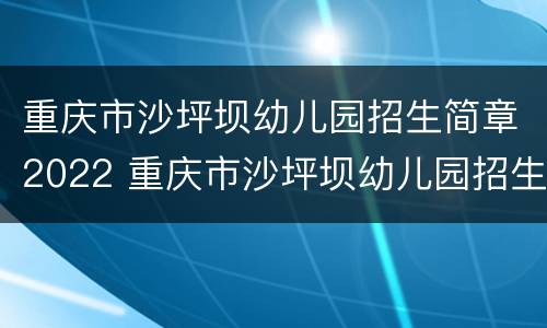 重庆市沙坪坝幼儿园招生简章2022 重庆市沙坪坝幼儿园招生简章2022年级