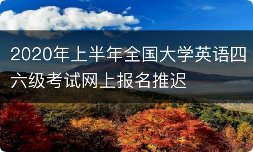 2020年上半年全国大学英语四六级考试网上报名推迟