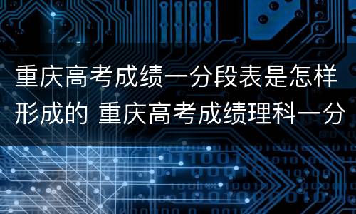 重庆高考成绩一分段表是怎样形成的 重庆高考成绩理科一分段表