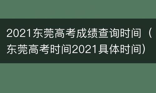 2021东莞高考成绩查询时间（东莞高考时间2021具体时间）
