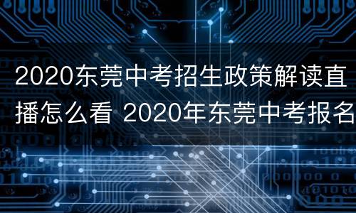 2020东莞中考招生政策解读直播怎么看 2020年东莞中考报名条件
