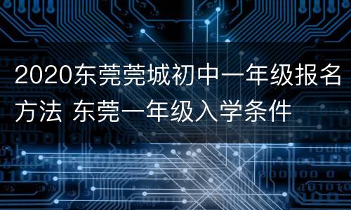 2020东莞莞城初中一年级报名方法 东莞一年级入学条件